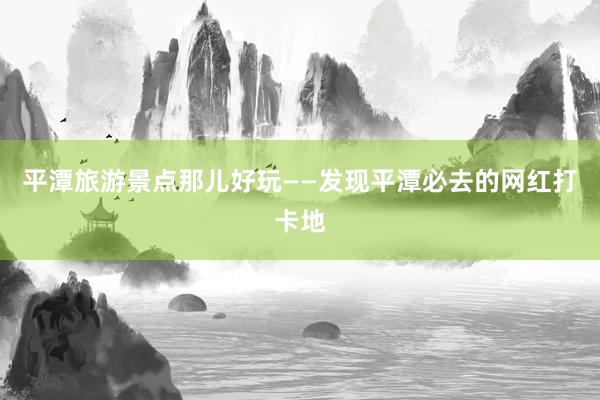 平潭旅游景点那儿好玩——发现平潭必去的网红打卡地