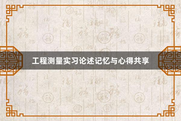 工程测量实习论述记忆与心得共享